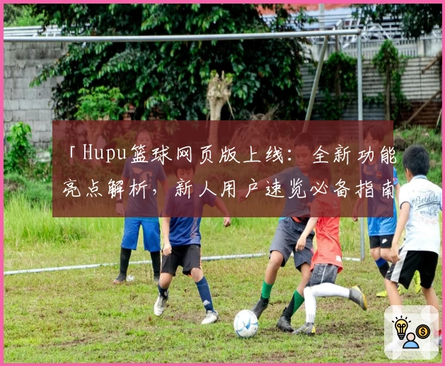 「Hupu篮球网页版上线:全新功能亮点解析,新人用户速览必备指南」