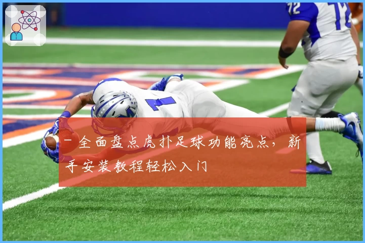 - 全面盘点虎扑足球功能亮点，新手安装教程轻松入门