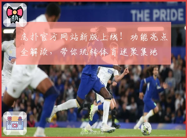 虎扑官方网站新版上线！功能亮点全解读，带你玩转体育迷聚集地