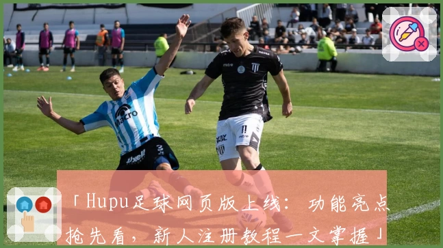 「Hupu足球网页版上线：功能亮点抢先看，新人注册教程一文掌握」