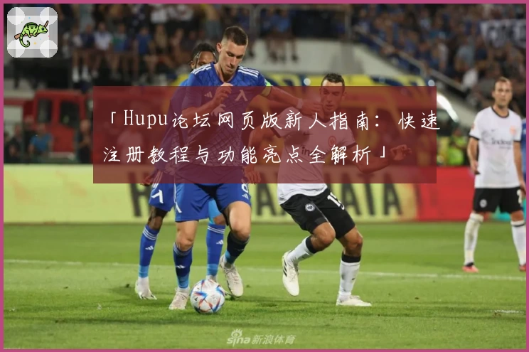 「Hupu论坛网页版新人指南：快速注册教程与功能亮点全解析」