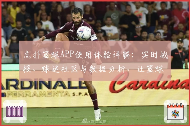 虎扑篮球APP使用体验详解：实时战报、球迷社区与数据分析，让篮球迷一站式畅玩