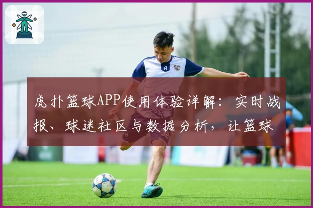 虎扑篮球APP使用体验详解：实时战报、球迷社区与数据分析，让篮球迷一站式畅玩