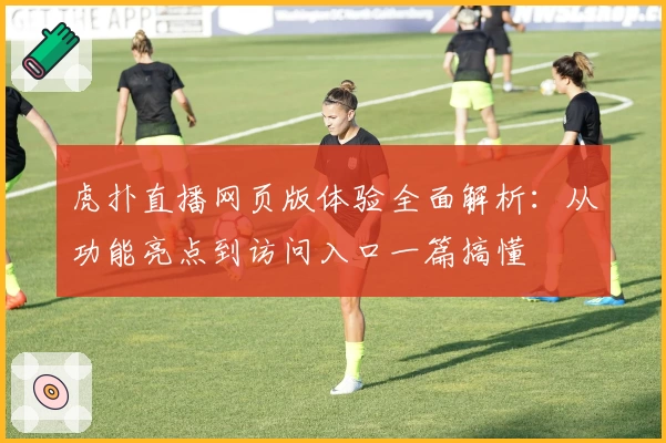 虎扑直播网页版体验全面解析：从功能亮点到访问入口一篇搞懂