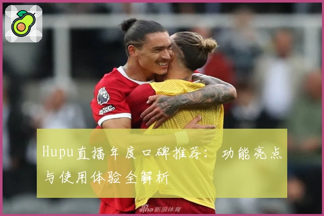 Hupu直播年度口碑推荐：功能亮点与使用体验全解析