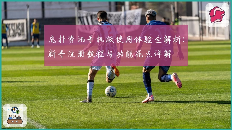 虎扑资讯手机版使用体验全解析:新手注册教程与功能亮点详解
