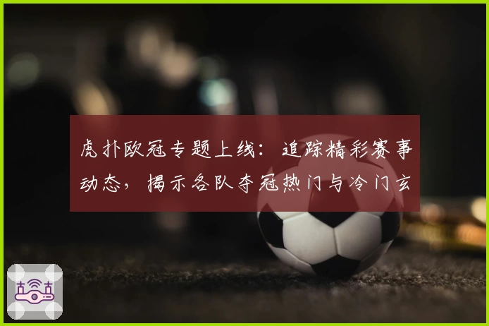 虎扑欧冠专题上线:追踪精彩赛事动态,揭示各队夺冠热门与冷门玄机