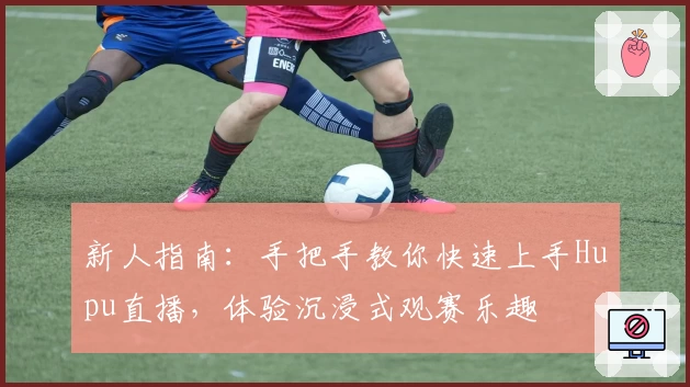 新人指南:手把手教你快速上手Hupu直播,体验沉浸式观赛乐趣