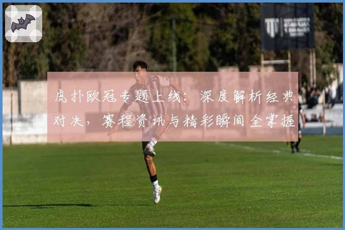 虎扑欧冠专题上线：深度解析经典对决，赛程资讯与精彩瞬间全掌握