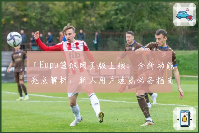 「Hupu篮球网页版上线:全新功能亮点解析,新人用户速览必备指南」