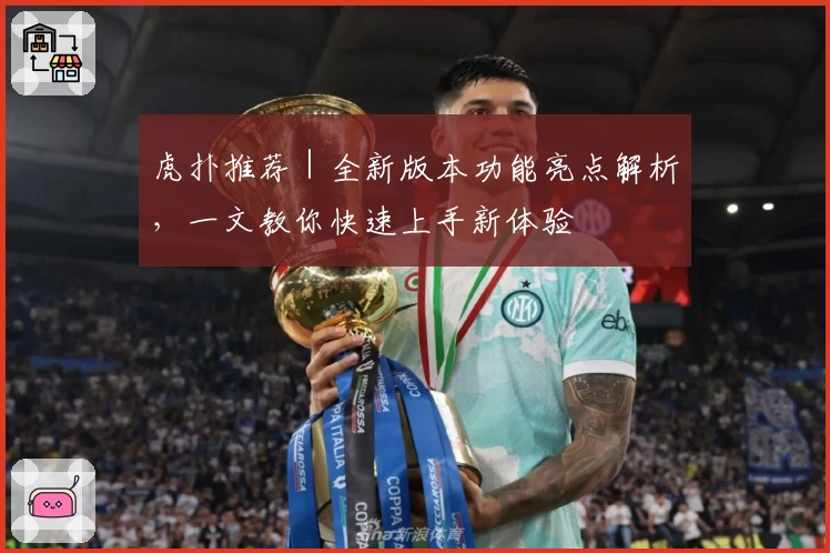 虎扑推荐|全新版本功能亮点解析,一文教你快速上手新体验