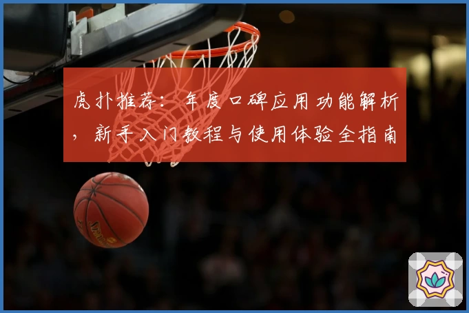 虎扑推荐：年度口碑应用功能解析，新手入门教程与使用体验全指南
