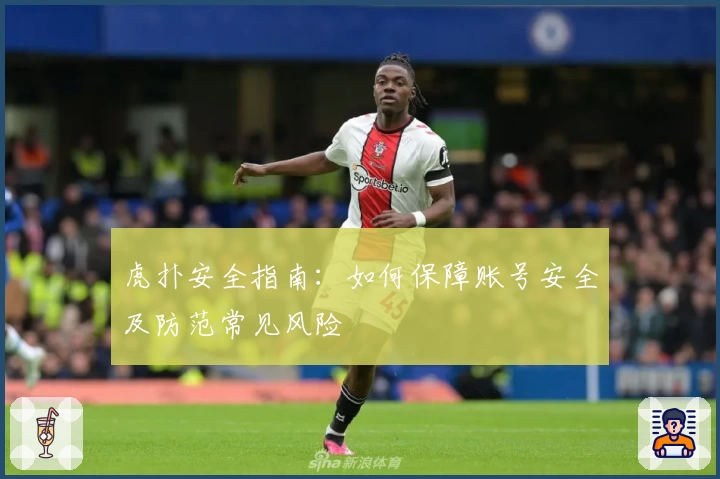 虎扑安全指南：如何保障账号安全及防范常见风险