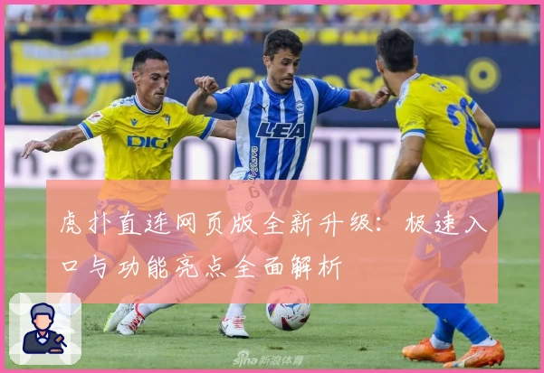 虎扑直连网页版全新升级：极速入口与功能亮点全面解析
