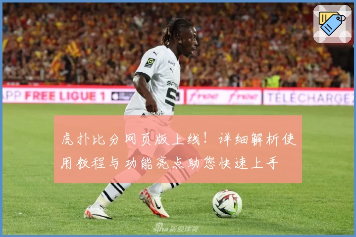 虎扑比分网页版上线！详细解析使用教程与功能亮点助您快速上手