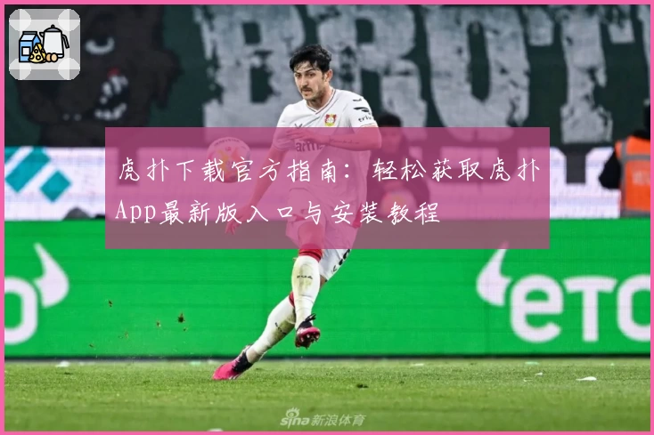 虎扑下载官方指南：轻松获取虎扑App最新版入口与安装教程