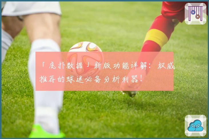 「虎扑数据」新版功能详解：权威推荐的球迷必备分析利器！
