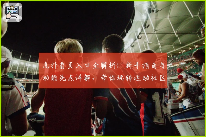 虎扑首页入口全解析：新手指南与功能亮点详解，带你玩转运动社区