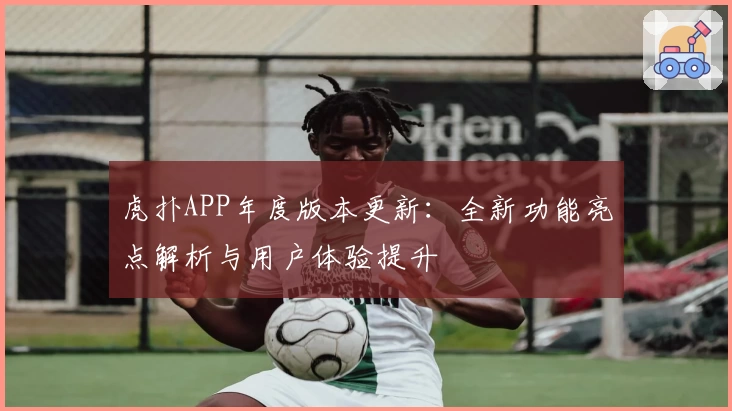 虎扑APP年度版本更新：全新功能亮点解析与用户体验提升