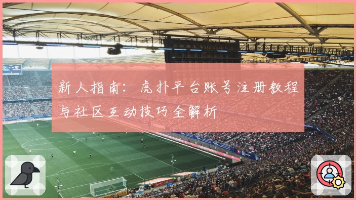 新人指南：虎扑平台账号注册教程与社区互动技巧全解析