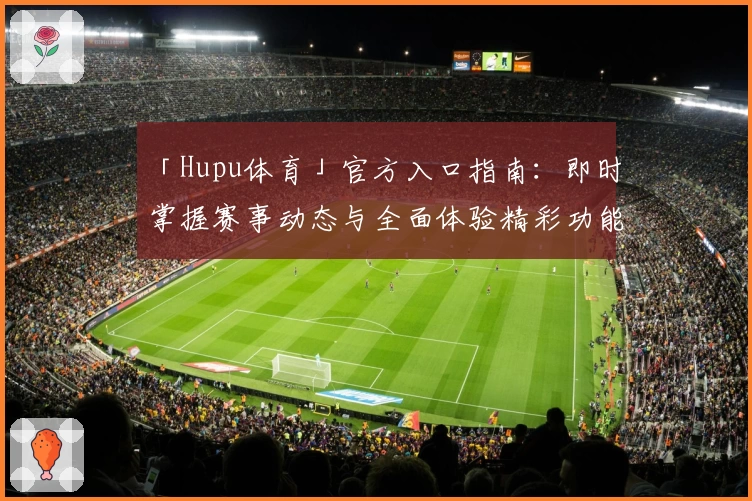 「Hupu体育」官方入口指南：即时掌握赛事动态与全面体验精彩功能亮点
