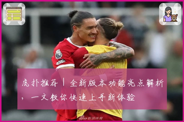 虎扑推荐|全新版本功能亮点解析,一文教你快速上手新体验