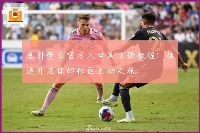 虎扑登录官方入口及注册教程：快速开启你的社区互动之旅