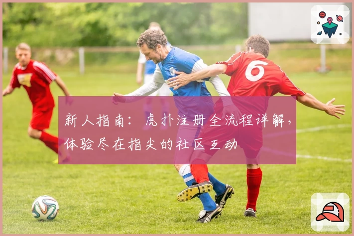 新人指南：虎扑注册全流程详解，体验尽在指尖的社区互动