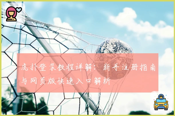 虎扑登录教程详解:新手注册指南与网页版快速入口解析