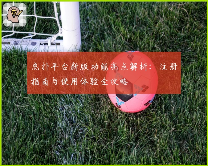 虎扑平台新版功能亮点解析：注册指南与使用体验全攻略