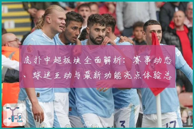 虎扑中超板块全面解析：赛事动态、球迷互动与最新功能亮点体验总结