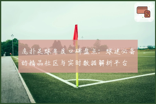 虎扑足球年度口碑盘点:球迷必备的精品社区与实时数据解析平台
