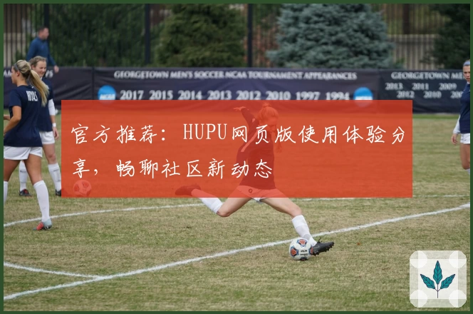 官方推荐：HUPU网页版使用体验分享，畅聊社区新动态