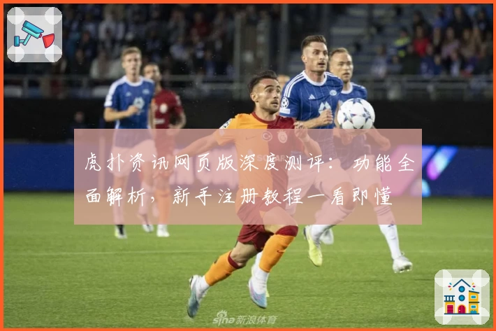 虎扑资讯网页版深度测评：功能全面解析，新手注册教程一看即懂