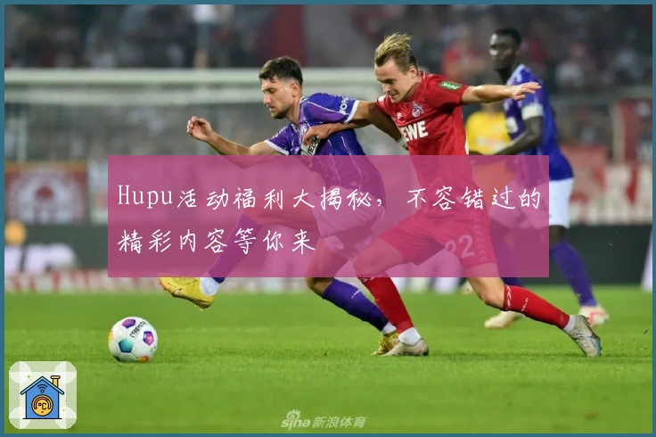 Hupu活动福利大揭秘，不容错过的精彩内容等你来
