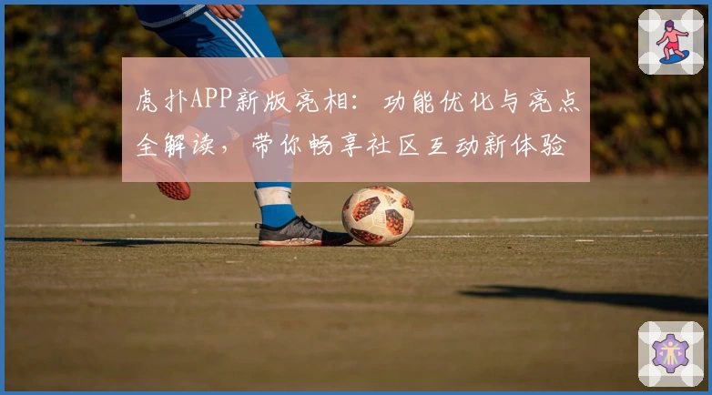 虎扑APP新版亮相:功能优化与亮点全解读,带你畅享社区互动新体验