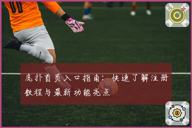 虎扑首页入口指南：快速了解注册教程与最新功能亮点