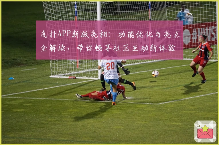 虎扑APP新版亮相:功能优化与亮点全解读,带你畅享社区互动新体验