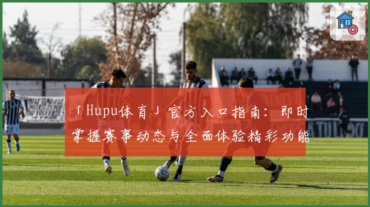 「Hupu体育」官方入口指南：即时掌握赛事动态与全面体验精彩功能亮点