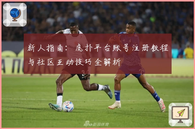 新人指南：虎扑平台账号注册教程与社区互动技巧全解析