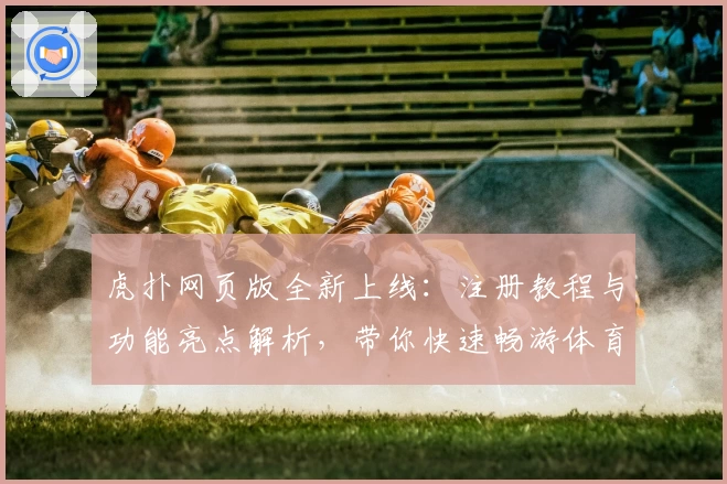 虎扑网页版全新上线：注册教程与功能亮点解析，带你快速畅游体育迷专属社区