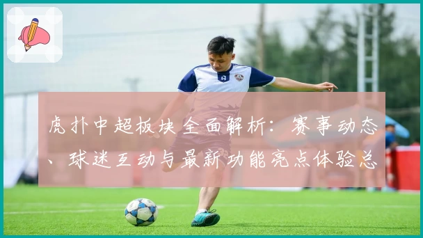 虎扑中超板块全面解析：赛事动态、球迷互动与最新功能亮点体验总结