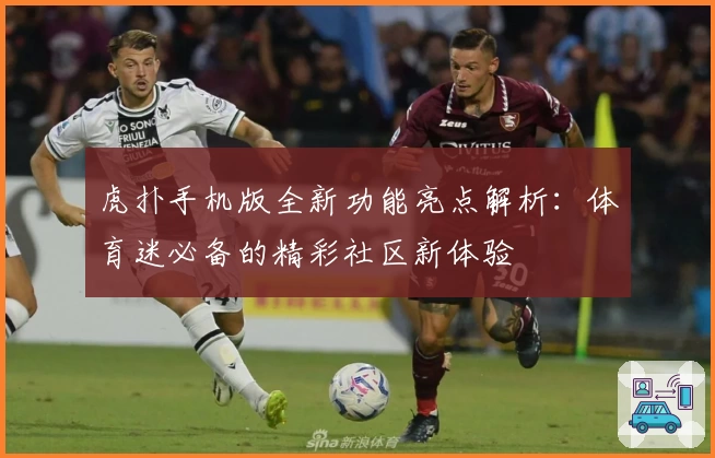 虎扑手机版全新功能亮点解析：体育迷必备的精彩社区新体验