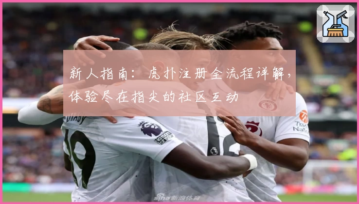 新人指南:虎扑注册全流程详解,体验尽在指尖的社区互动