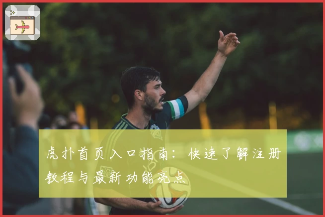 虎扑首页入口指南：快速了解注册教程与最新功能亮点