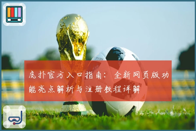 虎扑官方入口指南：全新网页版功能亮点解析与注册教程详解