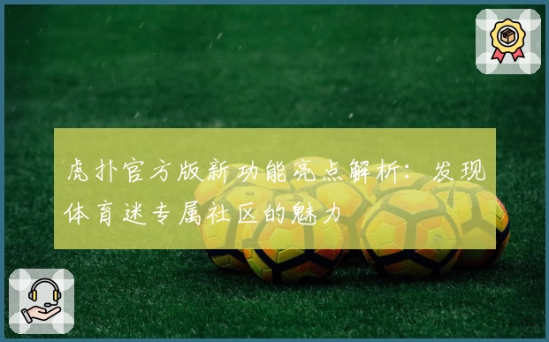 虎扑官方版新功能亮点解析：发现体育迷专属社区的魅力