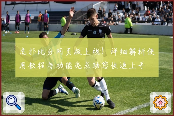 虎扑比分网页版上线！详细解析使用教程与功能亮点助您快速上手