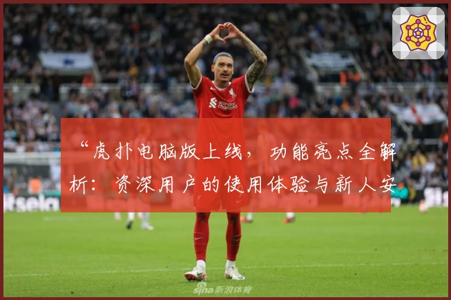 “虎扑电脑版上线，功能亮点全解析：资深用户的使用体验与新人安装教程”