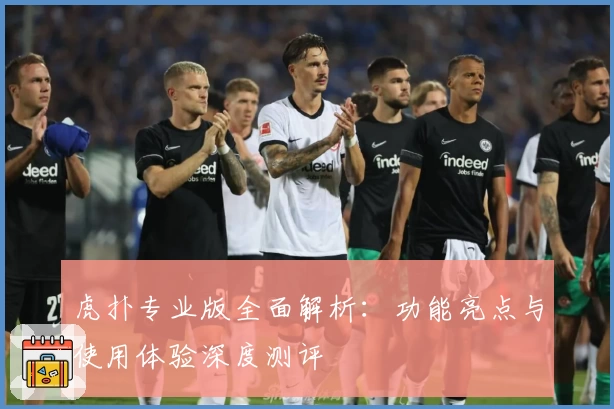虎扑专业版全面解析：功能亮点与使用体验深度测评